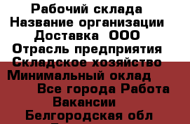 Рабочий склада › Название организации ­ Доставка, ООО › Отрасль предприятия ­ Складское хозяйство › Минимальный оклад ­ 15 000 - Все города Работа » Вакансии   . Белгородская обл.,Белгород г.